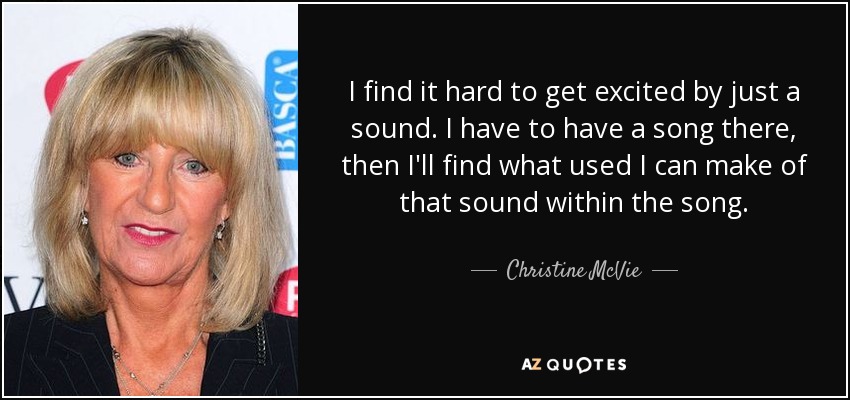 I find it hard to get excited by just a sound. I have to have a song there, then I'll find what used I can make of that sound within the song. - Christine McVie