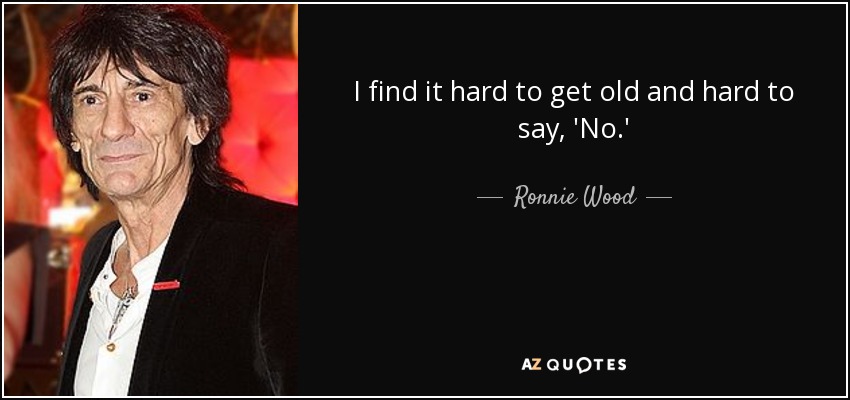 I find it hard to get old and hard to say, 'No.' - Ronnie Wood