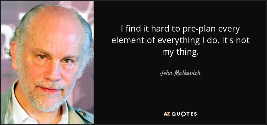 I find it hard to pre-plan every element of everything I do. It's not my thing. - John Malkovich
