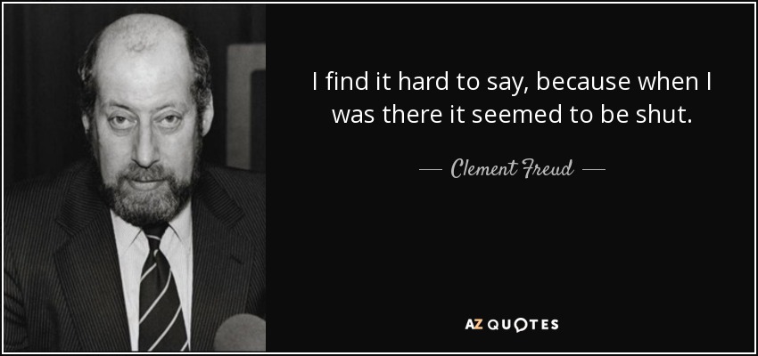 I find it hard to say, because when I was there it seemed to be shut. - Clement Freud