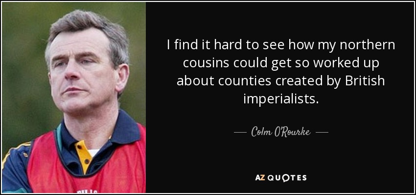 I find it hard to see how my northern cousins could get so worked up about counties created by British imperialists. - Colm O'Rourke