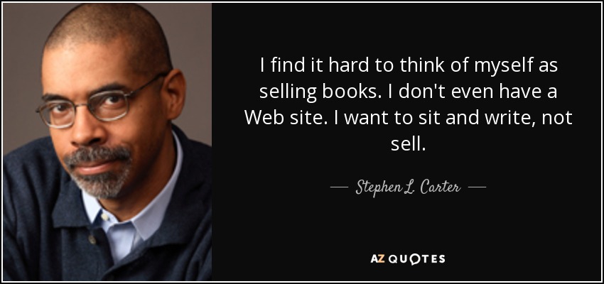 I find it hard to think of myself as selling books. I don't even have a Web site. I want to sit and write, not sell. - Stephen L. Carter