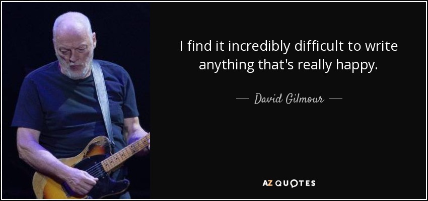 I find it incredibly difficult to write anything that's really happy. - David Gilmour