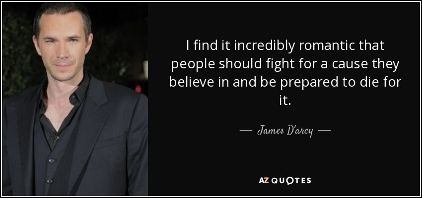 I find it incredibly romantic that people should fight for a cause they believe in and be prepared to die for it. - James D'arcy