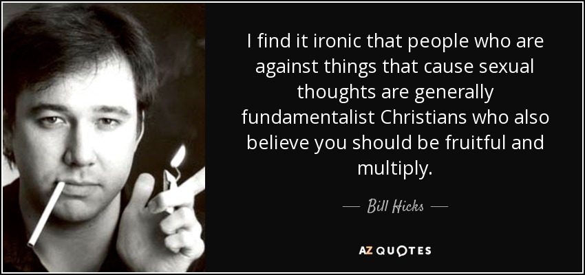 I find it ironic that people who are against things that cause sexual thoughts are generally fundamentalist Christians who also believe you should be fruitful and multiply. - Bill Hicks