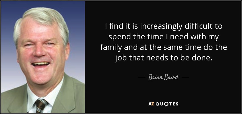 I find it is increasingly difficult to spend the time I need with my family and at the same time do the job that needs to be done. - Brian Baird