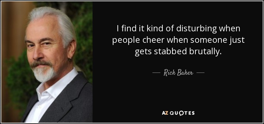 I find it kind of disturbing when people cheer when someone just gets stabbed brutally. - Rick Baker