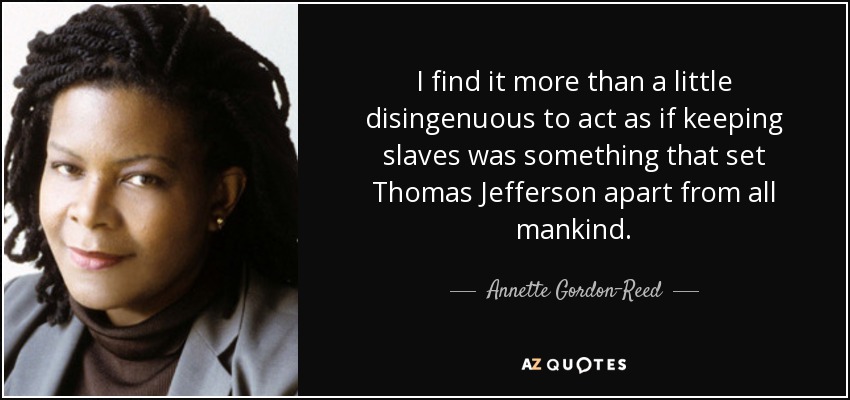 I find it more than a little disingenuous to act as if keeping slaves was something that set Thomas Jefferson apart from all mankind. - Annette Gordon-Reed