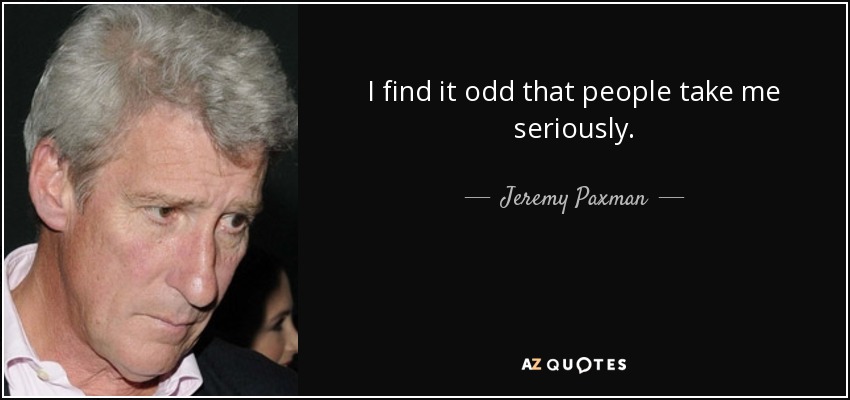 I find it odd that people take me seriously. - Jeremy Paxman