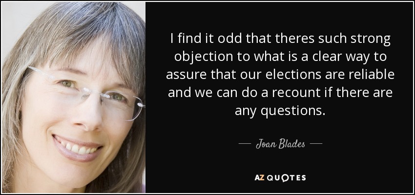 I find it odd that theres such strong objection to what is a clear way to assure that our elections are reliable and we can do a recount if there are any questions. - Joan Blades