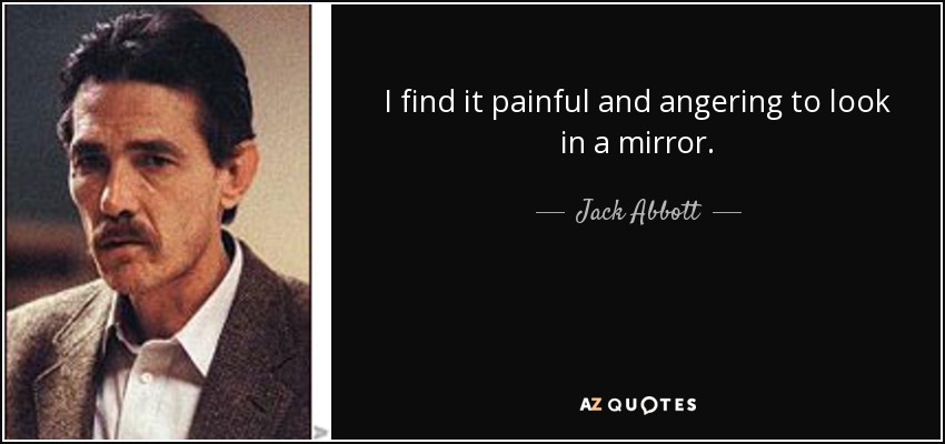 I find it painful and angering to look in a mirror. - Jack Abbott