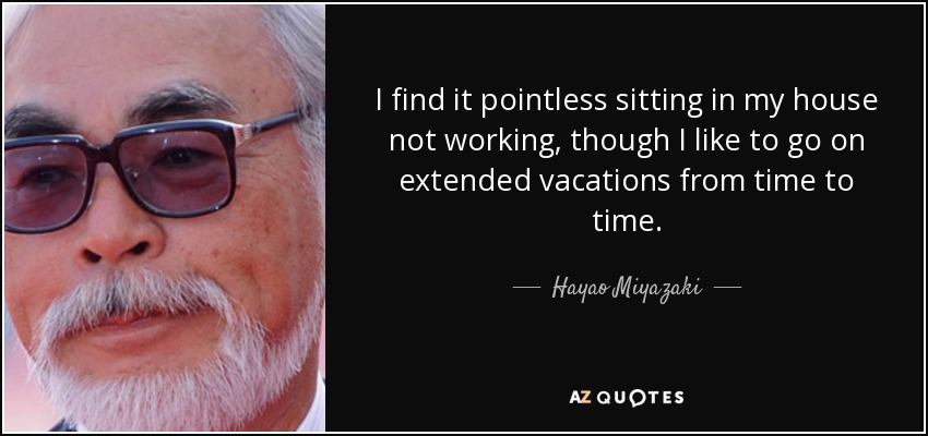 I find it pointless sitting in my house not working, though I like to go on extended vacations from time to time. - Hayao Miyazaki
