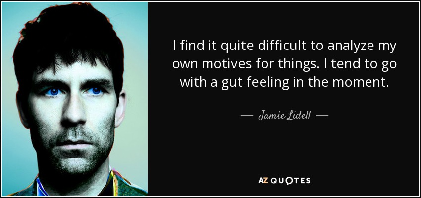 I find it quite difficult to analyze my own motives for things. I tend to go with a gut feeling in the moment. - Jamie Lidell