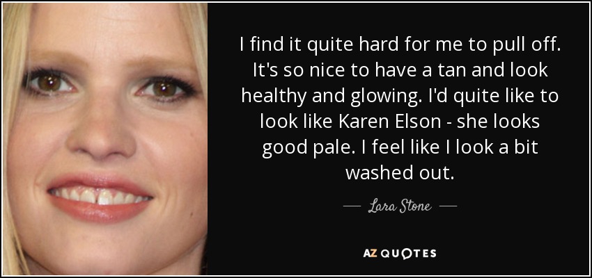 I find it quite hard for me to pull off. It's so nice to have a tan and look healthy and glowing. I'd quite like to look like Karen Elson - she looks good pale. I feel like I look a bit washed out. - Lara Stone