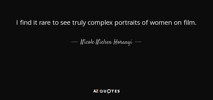 I find it rare to see truly complex portraits of women on film. - Nicole Nielsen Horanyi