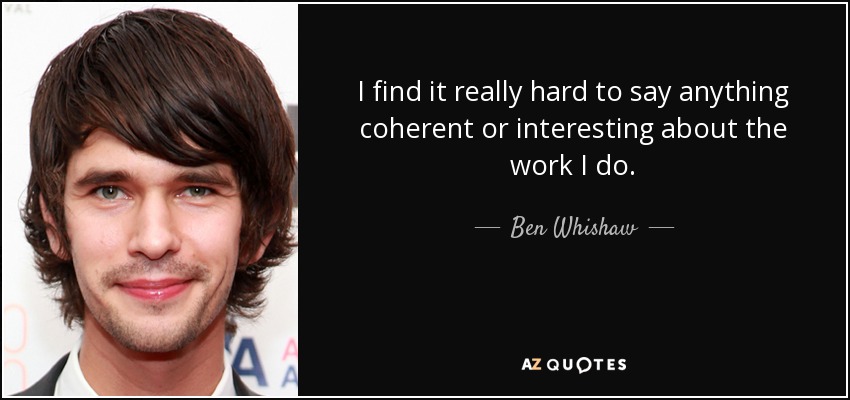 I find it really hard to say anything coherent or interesting about the work I do. - Ben Whishaw