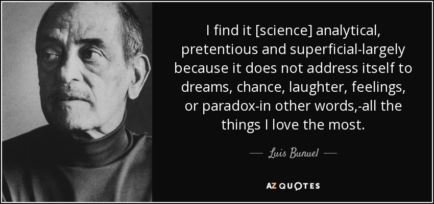 I find it [science] analytical, pretentious and superficial-largely because it does not address itself to dreams, chance, laughter, feelings, or paradox-in other words,-all the things I love the most. - Luis Bunuel
