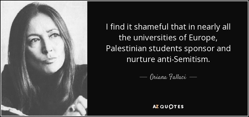 I find it shameful that in nearly all the universities of Europe, Palestinian students sponsor and nurture anti-Semitism. - Oriana Fallaci