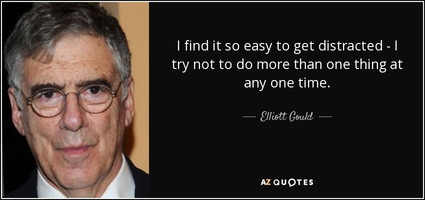 I find it so easy to get distracted - I try not to do more than one thing at any one time. - Elliott Gould