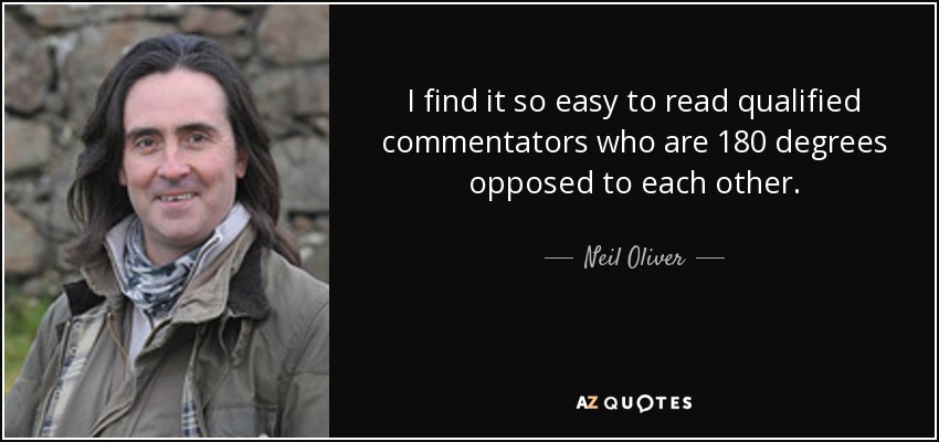 I find it so easy to read qualified commentators who are 180 degrees opposed to each other. - Neil Oliver