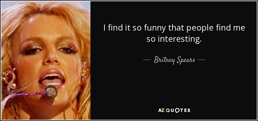 I find it so funny that people find me so interesting. - Britney Spears