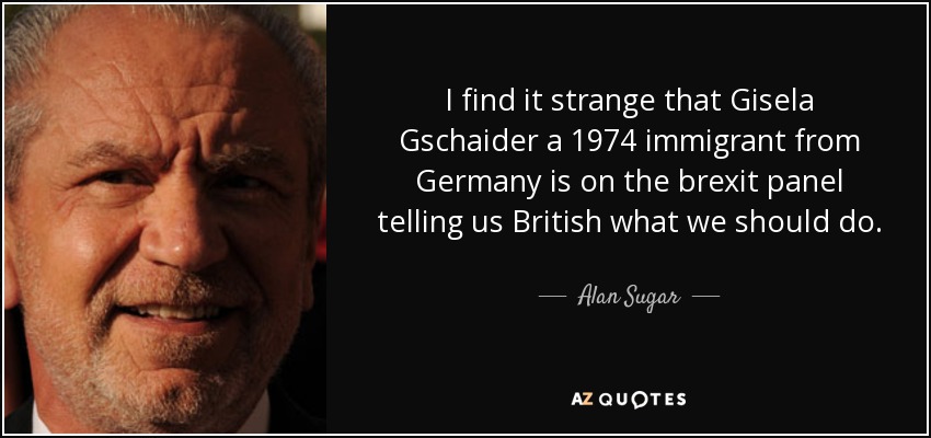 I find it strange that Gisela Gschaider a 1974 immigrant from Germany is on the brexit panel telling us British what we should do . - Alan Sugar