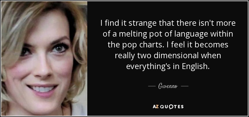I find it strange that there isn't more of a melting pot of language within the pop charts. I feel it becomes really two dimensional when everything's in English. - Gwenno