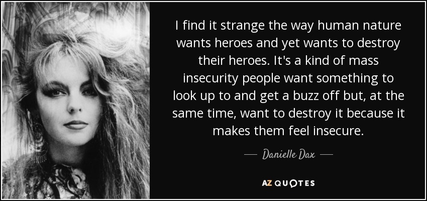 I find it strange the way human nature wants heroes and yet wants to destroy their heroes. It's a kind of mass insecurity people want something to look up to and get a buzz off but, at the same time, want to destroy it because it makes them feel insecure. - Danielle Dax