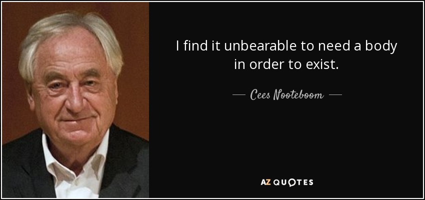 I find it unbearable to need a body in order to exist. - Cees Nooteboom