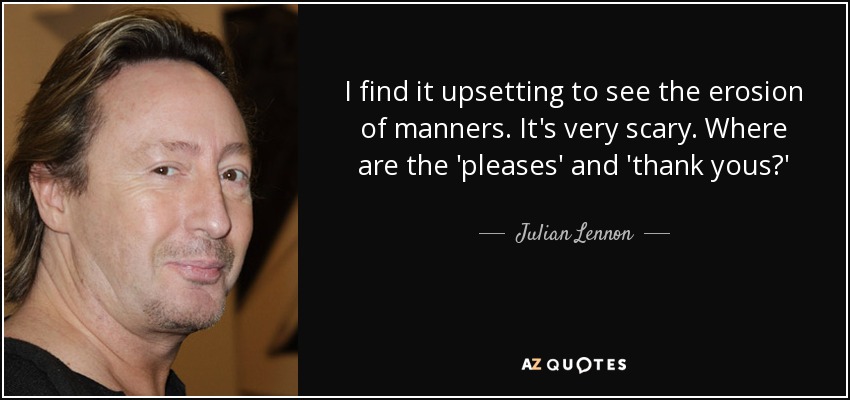 I find it upsetting to see the erosion of manners. It's very scary. Where are the 'pleases' and 'thank yous?' - Julian Lennon