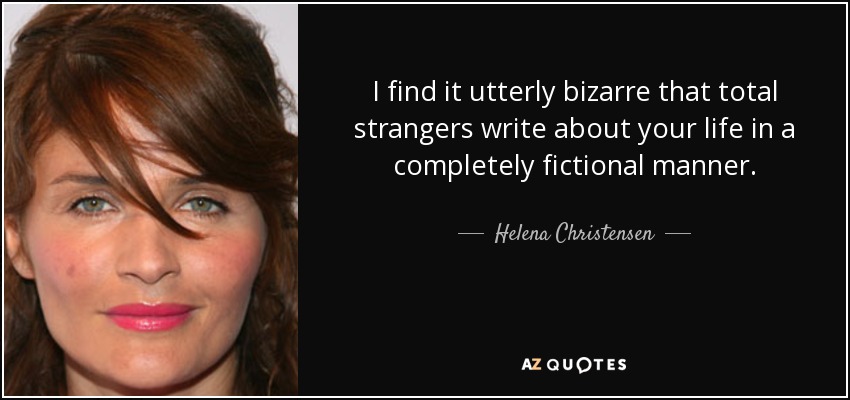 I find it utterly bizarre that total strangers write about your life in a completely fictional manner. - Helena Christensen