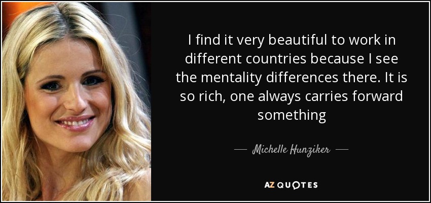 I find it very beautiful to work in different countries because I see the mentality differences there. It is so rich, one always carries forward something - Michelle Hunziker