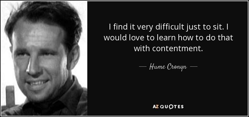 I find it very difficult just to sit. I would love to learn how to do that with contentment. - Hume Cronyn