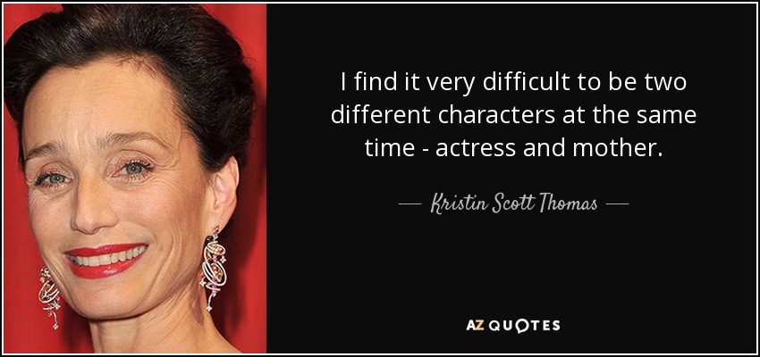 I find it very difficult to be two different characters at the same time - actress and mother. - Kristin Scott Thomas