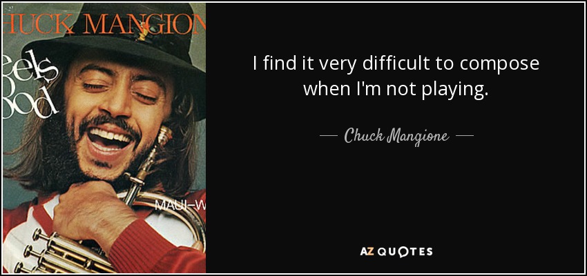 I find it very difficult to compose when I'm not playing. - Chuck Mangione