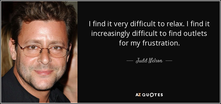 I find it very difficult to relax. I find it increasingly difficult to find outlets for my frustration. - Judd Nelson