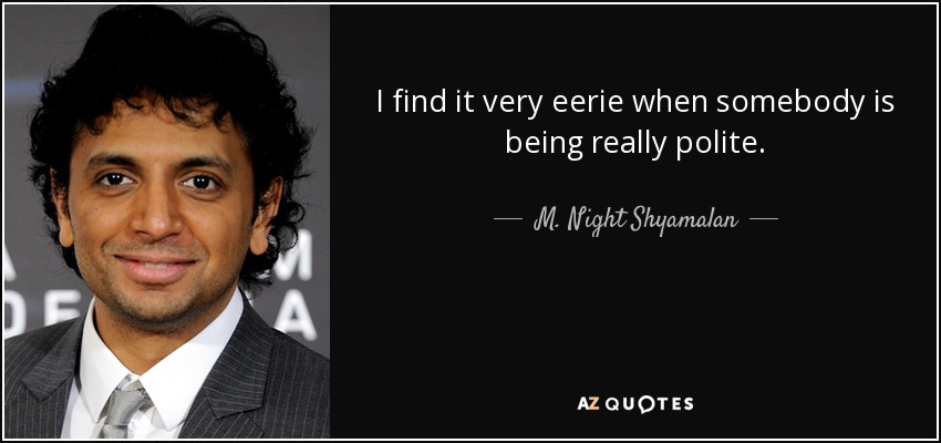 I find it very eerie when somebody is being really polite. - M. Night Shyamalan