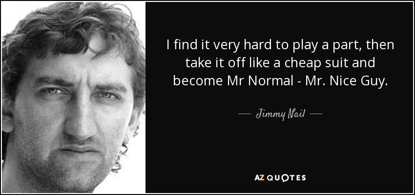 I find it very hard to play a part, then take it off like a cheap suit and become Mr Normal - Mr. Nice Guy. - Jimmy Nail