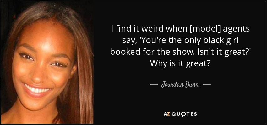 I find it weird when [model] agents say, 'You're the only black girl booked for the show. Isn't it great?' Why is it great? - Jourdan Dunn