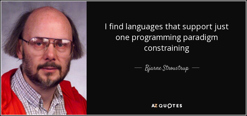I find languages that support just one programming paradigm constraining - Bjarne Stroustrup