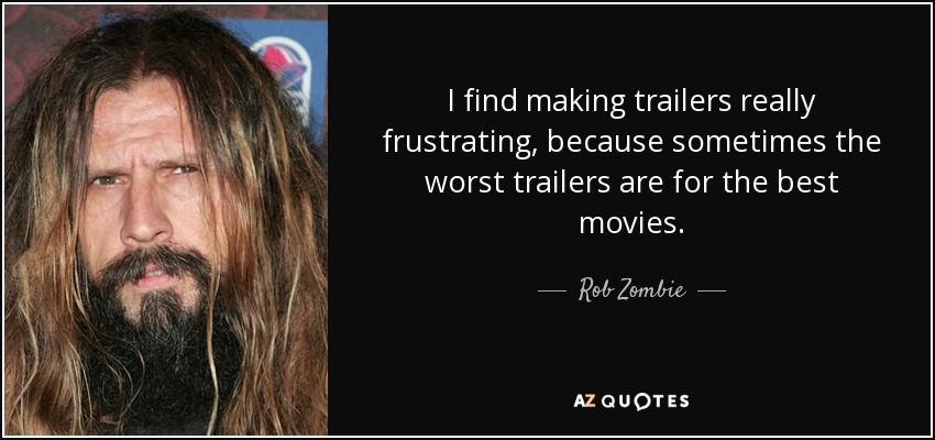 I find making trailers really frustrating, because sometimes the worst trailers are for the best movies. - Rob Zombie