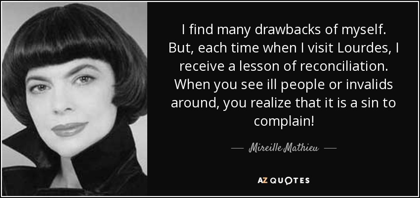 I find many drawbacks of myself. But, each time when I visit Lourdes, I receive a lesson of reconciliation. When you see ill people or invalids around, you realize that it is a sin to complain! - Mireille Mathieu