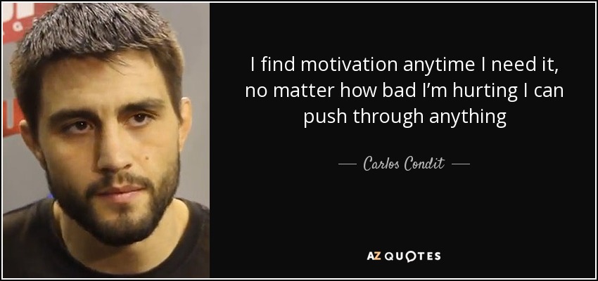 I find motivation anytime I need it, no matter how bad I’m hurting I can push through anything - Carlos Condit