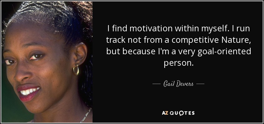 I find motivation within myself. I run track not from a competitive Nature, but because I'm a very goal-oriented person. - Gail Devers