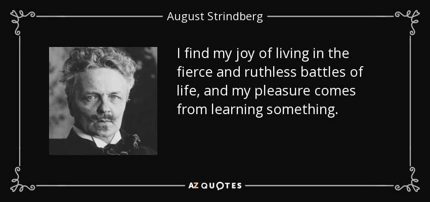 I find my joy of living in the fierce and ruthless battles of life, and my pleasure comes from learning something. - August Strindberg