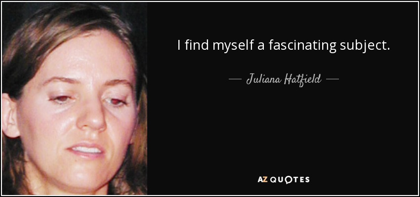I find myself a fascinating subject. - Juliana Hatfield
