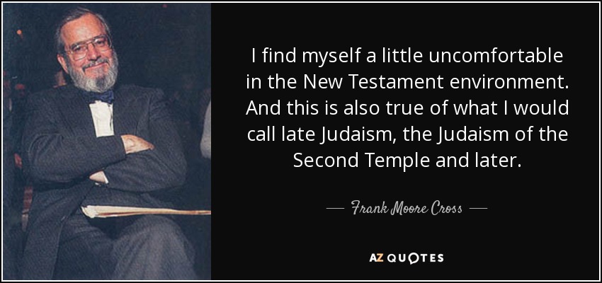 I find myself a little uncomfortable in the New Testament environment. And this is also true of what I would call late Judaism, the Judaism of the Second Temple and later. - Frank Moore Cross