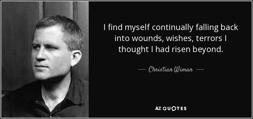 I find myself continually falling back into wounds, wishes, terrors I thought I had risen beyond. - Christian Wiman