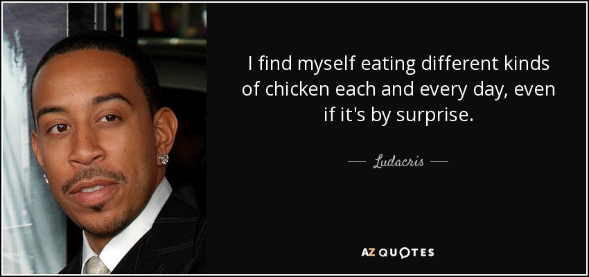 I find myself eating different kinds of chicken each and every day, even if it's by surprise. - Ludacris