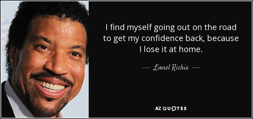 I find myself going out on the road to get my confidence back, because I lose it at home. - Lionel Richie